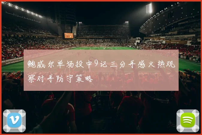 鲍威尔单场投中9记三分手感火热观察对手防守策略