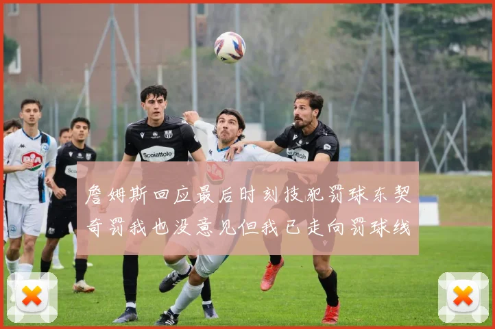詹姆斯回应最后时刻技犯罚球东契奇罚我也没意见但我已走向罚球线