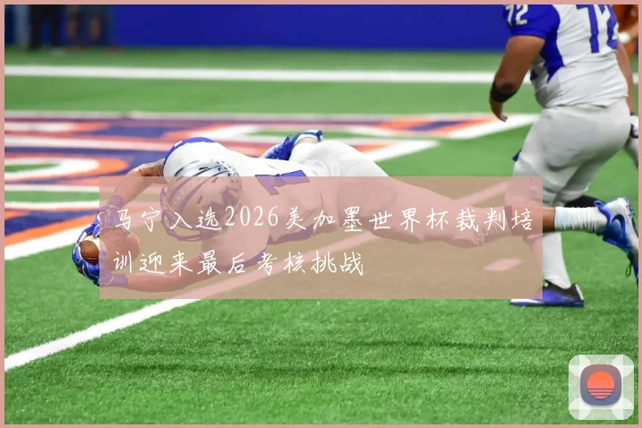 马宁入选2026美加墨世界杯裁判培训迎来最后考核挑战