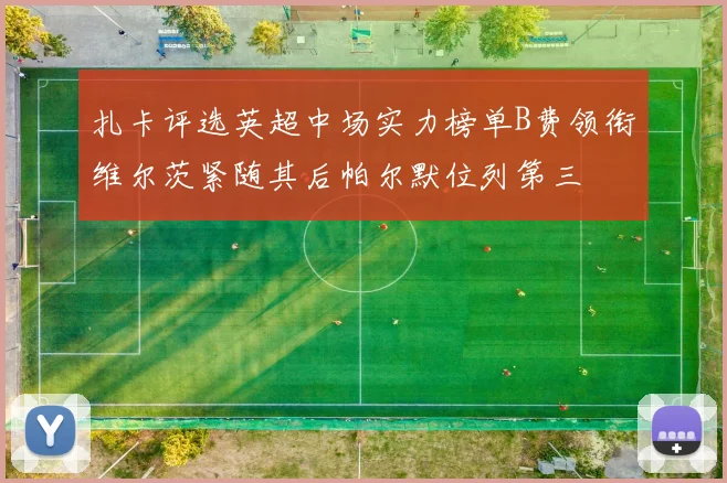 扎卡评选英超中场实力榜单B费领衔维尔茨紧随其后帕尔默位列第三