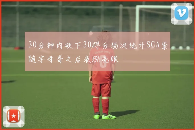 30分钟内砍下30得分场次统计SGA紧随字母哥之后表现亮眼