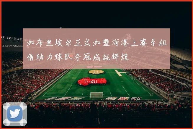 加布里埃尔正式加盟海港上赛季租借助力球队夺冠成就辉煌