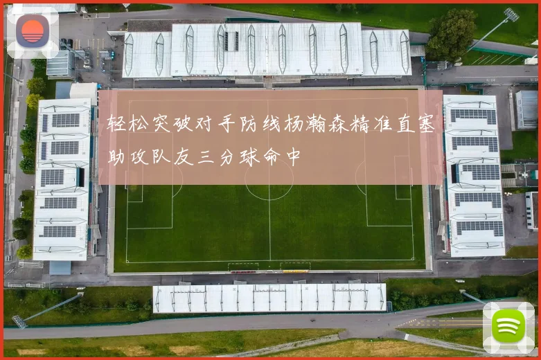 轻松突破对手防线杨瀚森精准直塞助攻队友三分球命中