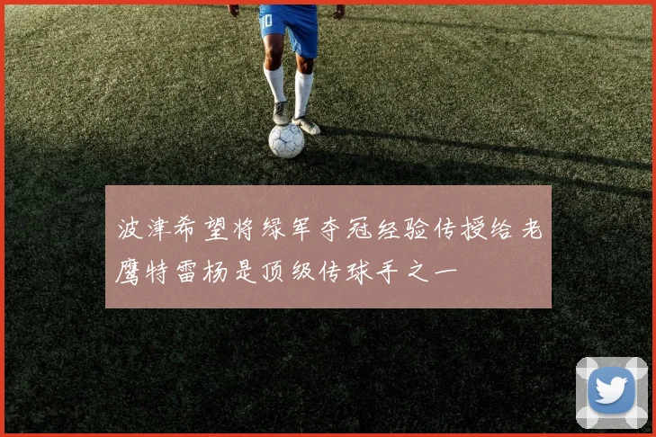 波津希望将绿军夺冠经验传授给老鹰特雷杨是顶级传球手之一