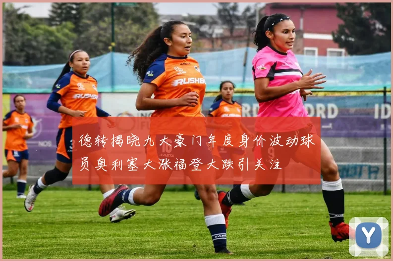 德转揭晓九大豪门年度身价波动球员奥利塞大涨福登大跌引关注