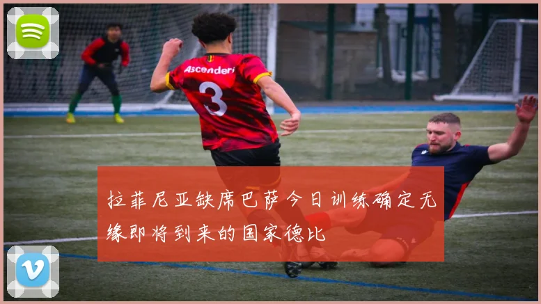 拉菲尼亚缺席巴萨今日训练确定无缘即将到来的国家德比