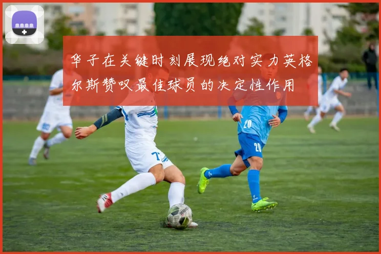 华子在关键时刻展现绝对实力英格尔斯赞叹最佳球员的决定性作用