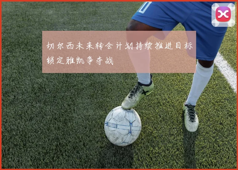 切尔西未来转会计划持续推进目标锁定雅凯争夺战