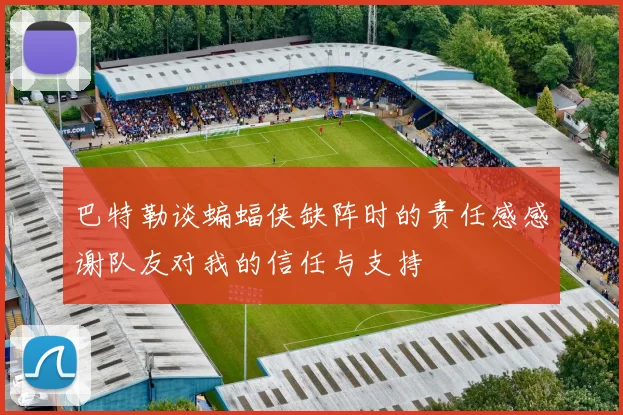 巴特勒谈蝙蝠侠缺阵时的责任感感谢队友对我的信任与支持