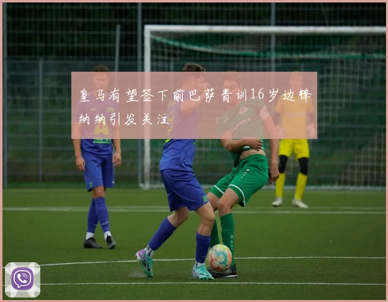 皇马有望签下前巴萨青训16岁边锋纳纳引发关注