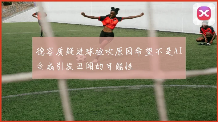 德容质疑进球被吹原因希望不是AI合成引发丑闻的可能性