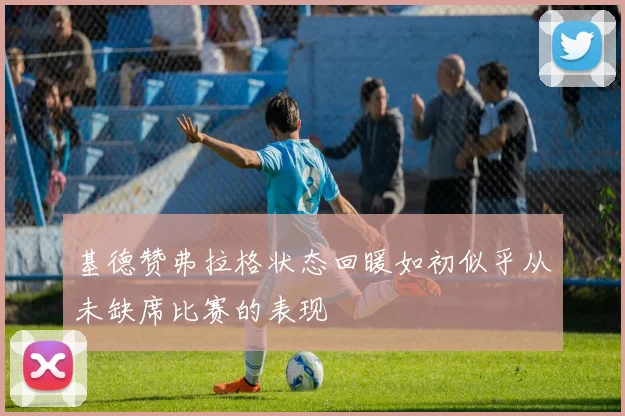 基德赞弗拉格状态回暖如初似乎从未缺席比赛的表现