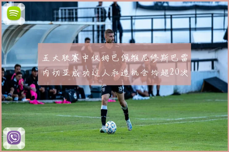 五大联赛中仅姆巴佩维尼修斯巴雷内切亚成功过人和造机会均超20次的传奇表现