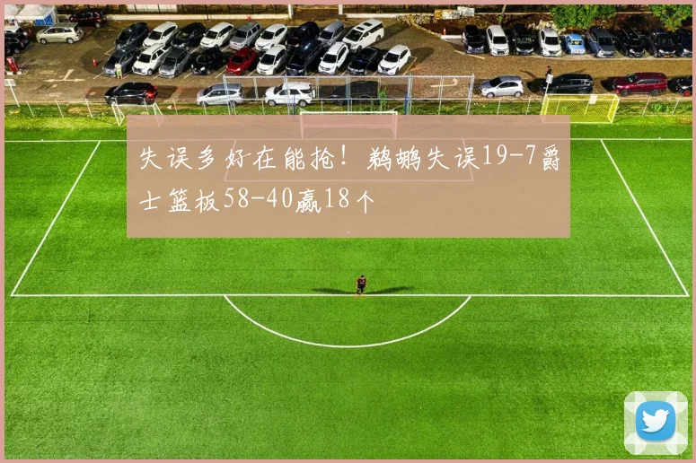 失误多好在能抢！鹈鹕失误19-7爵士篮板58-40赢18个