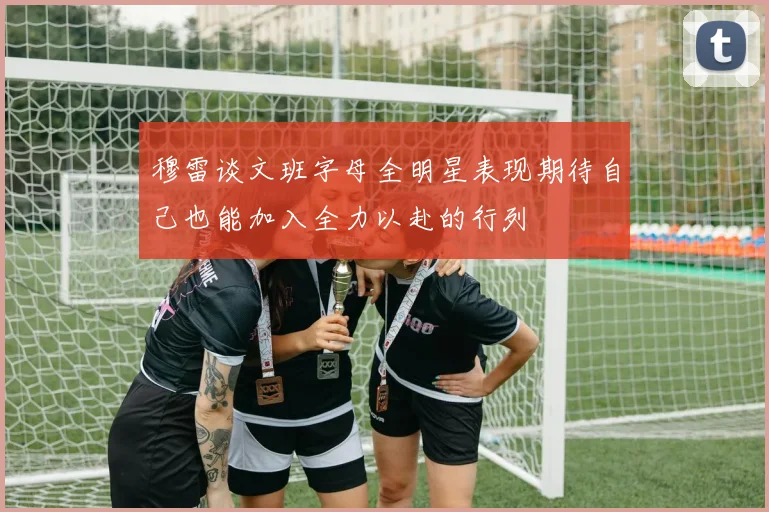 穆雷谈文班字母全明星表现期待自己也能加入全力以赴的行列