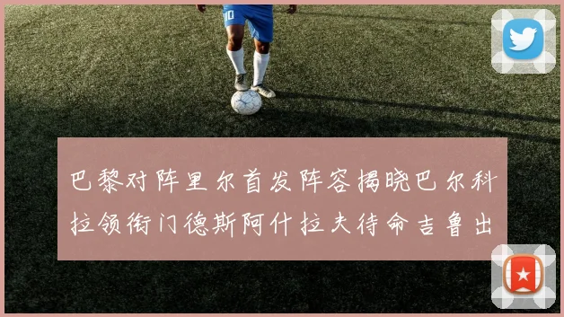 巴黎对阵里尔首发阵容揭晓巴尔科拉领衔门德斯阿什拉夫待命吉鲁出战
