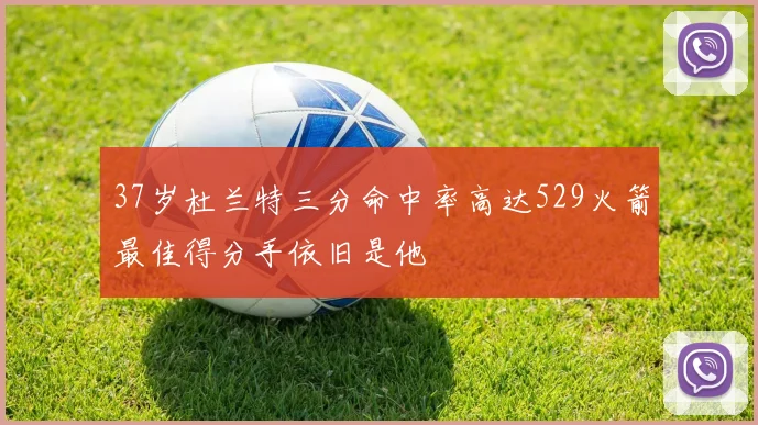 37岁杜兰特三分命中率高达529火箭最佳得分手依旧是他