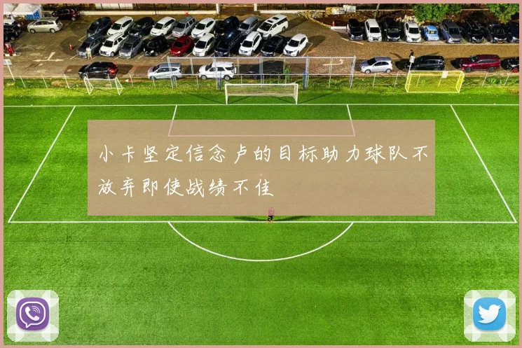 小卡坚定信念卢的目标助力球队不放弃即使战绩不佳