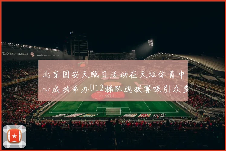 北京国安天赋日活动在天坛体育中心成功举办U12梯队选拔赛吸引众多小球员参与