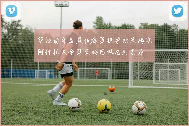 萨拉赫年度最佳球员投票结果揭晓阿什拉夫登贝莱姆巴佩名列前茅