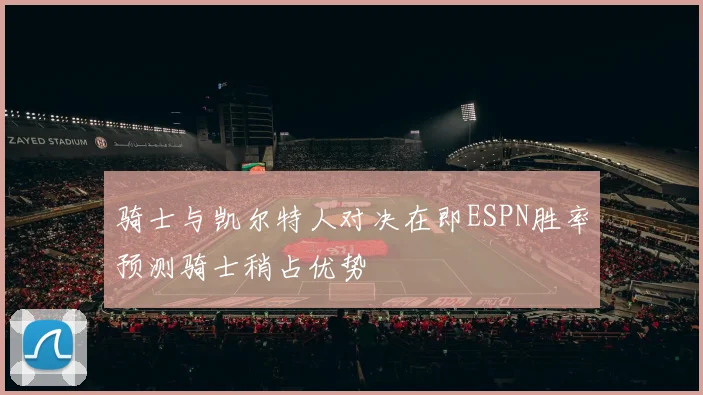 骑士与凯尔特人对决在即ESPN胜率预测骑士稍占优势