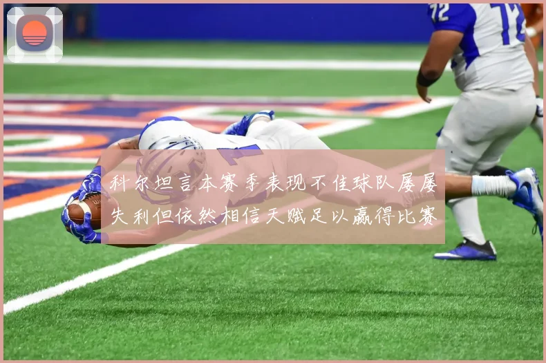 科尔坦言本赛季表现不佳球队屡屡失利但依然相信天赋足以赢得比赛