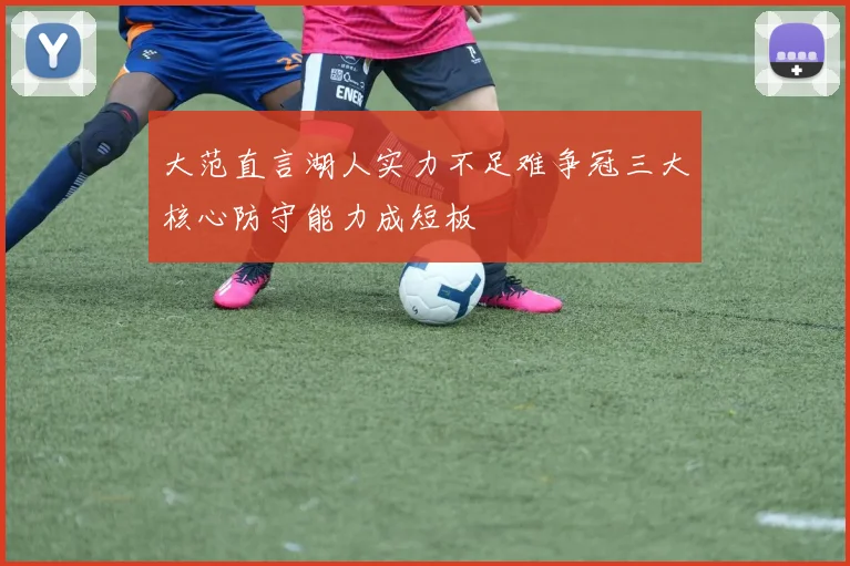 大范直言湖人实力不足难争冠三大核心防守能力成短板
