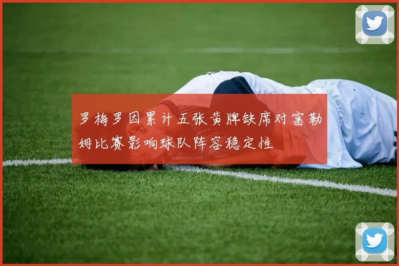 罗梅罗因累计五张黄牌缺席对富勒姆比赛影响球队阵容稳定性