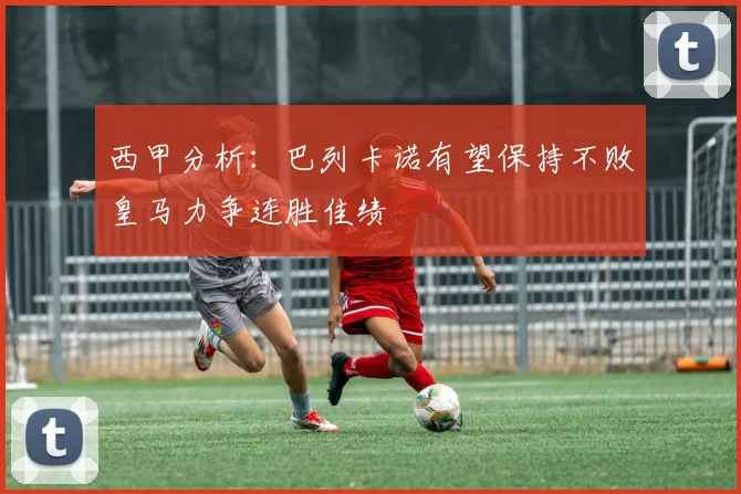 西甲分析：巴列卡诺有望保持不败皇马力争连胜佳绩