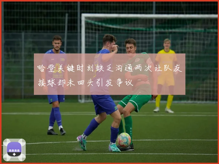 哈登关键时刻缺乏沟通两次让队友接球却未回头引发争议