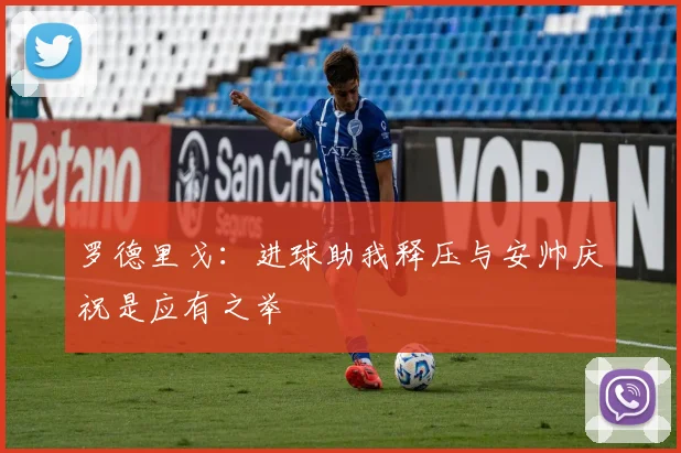 罗德里戈：进球助我释压与安帅庆祝是应有之举