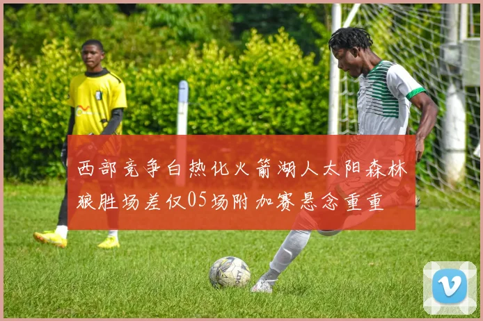 西部竞争白热化火箭湖人太阳森林狼胜场差仅05场附加赛悬念重重