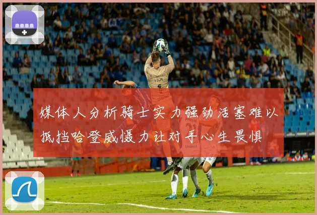 媒体人分析骑士实力强劲活塞难以抵挡哈登威慑力让对手心生畏惧