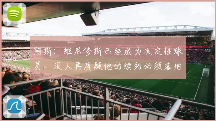 阿斯：维尼修斯已经成为决定性球员，没人再质疑他的续约必须落地