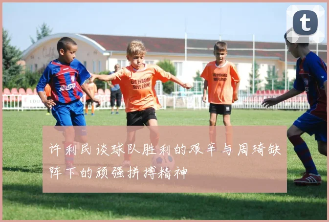 许利民谈球队胜利的艰辛与周琦缺阵下的顽强拼搏精神