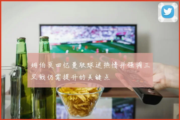 姆伯莫回忆曼联球迷热情并强调三叉戟仍需提升的关键点