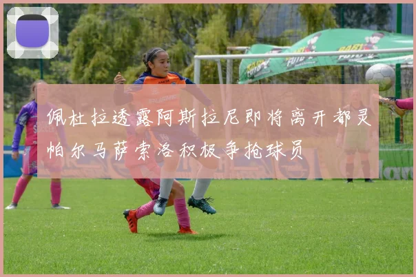 佩杜拉透露阿斯拉尼即将离开都灵帕尔马萨索洛积极争抢球员