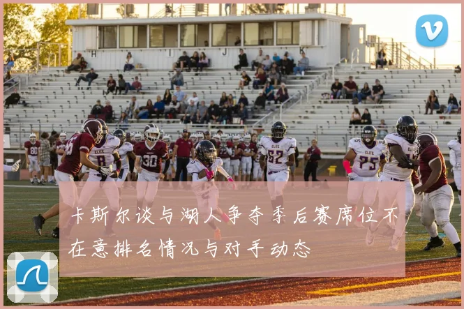 卡斯尔谈与湖人争夺季后赛席位不在意排名情况与对手动态