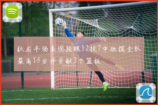 狄龙半场表现抢眼12投7中独揽全队最高15分并贡献3个篮板