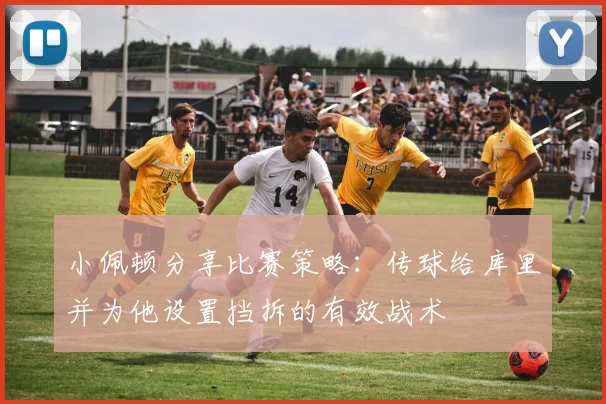 小佩顿分享比赛策略：传球给库里并为他设置挡拆的有效战术