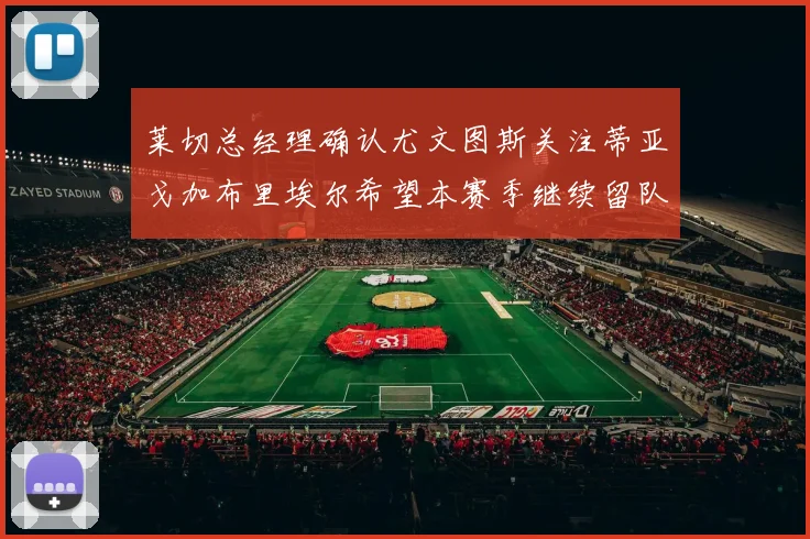 莱切总经理确认尤文图斯关注蒂亚戈加布里埃尔希望本赛季继续留队