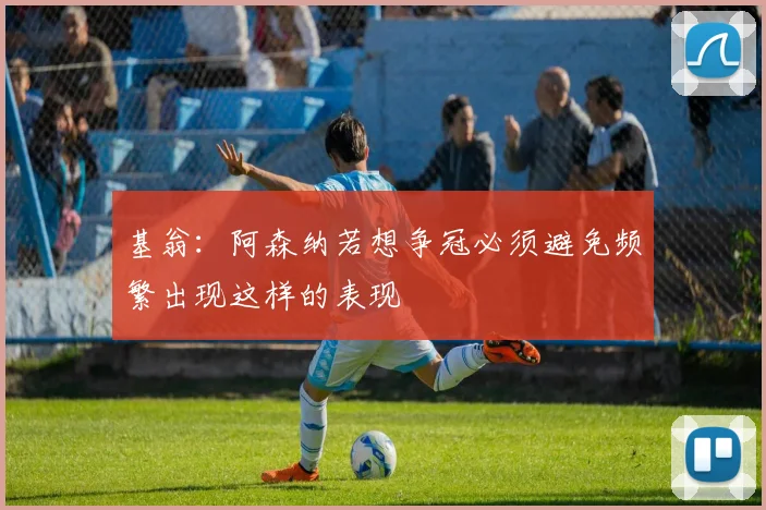 基翁：阿森纳若想争冠必须避免频繁出现这样的表现