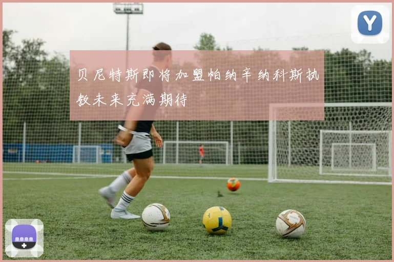 贝尼特斯即将加盟帕纳辛纳科斯执教未来充满期待