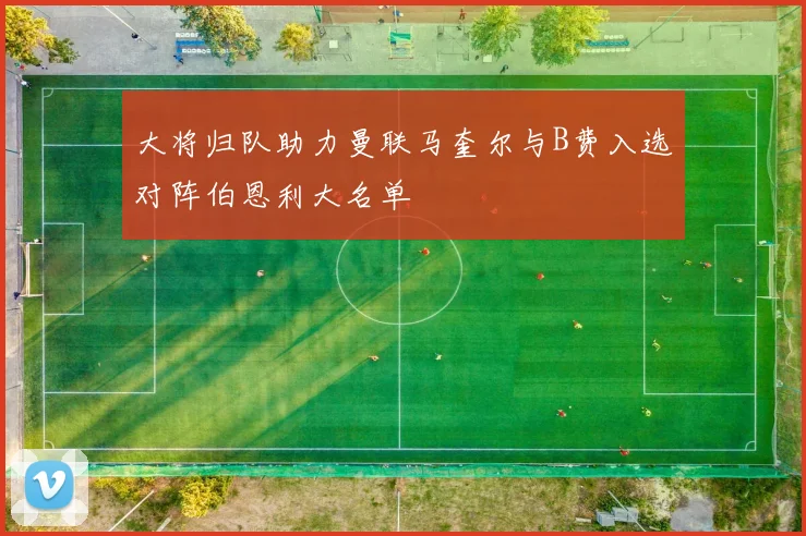 大将归队助力曼联马奎尔与B费入选对阵伯恩利大名单