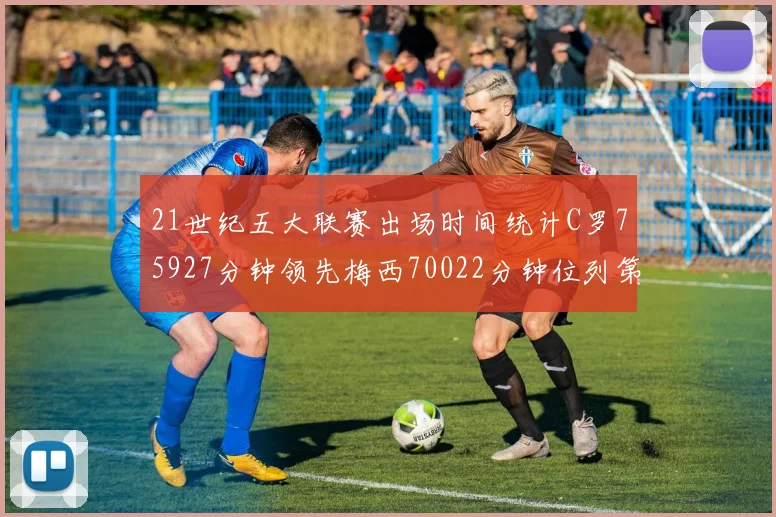 21世纪五大联赛出场时间统计C罗75927分钟领先梅西70022分钟位列第三