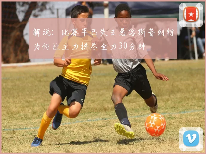 解说：比赛早已失去悬念斯普利特为何让主力拼尽全力30分钟