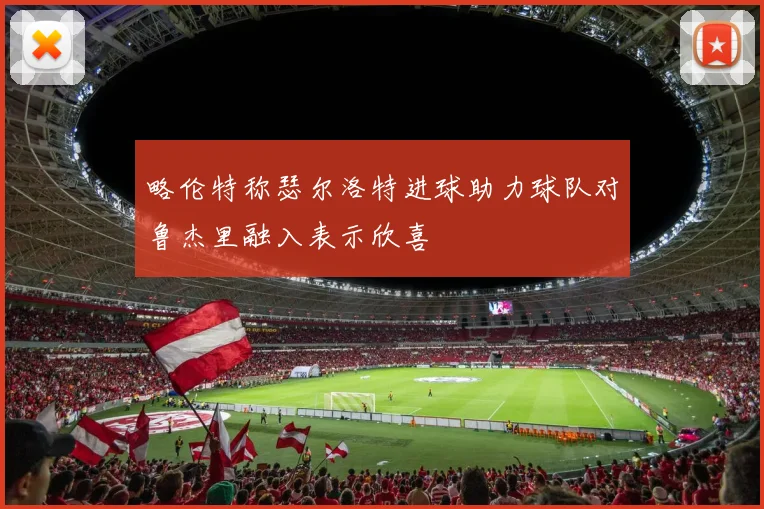 略伦特称瑟尔洛特进球助力球队对鲁杰里融入表示欣喜