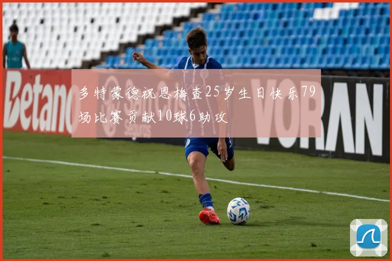 多特蒙德祝恩梅查25岁生日快乐79场比赛贡献10球6助攻