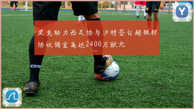 皮克助力西足协与沙特签订超级杯协议佣金高达2400万欧元