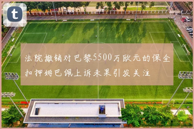 法院撤销对巴黎5500万欧元的保全扣押姆巴佩上诉未果引发关注